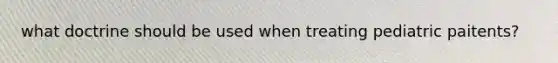 what doctrine should be used when treating pediatric paitents?