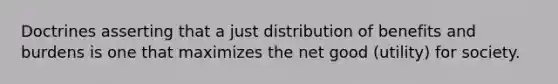 Doctrines asserting that a just distribution of benefits and burdens is one that maximizes the net good (utility) for society.