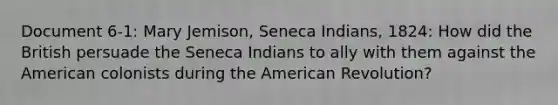 Document 6-1: Mary Jemison, Seneca Indians, 1824: How did the British persuade the Seneca Indians to ally with them against the American colonists during the American Revolution?