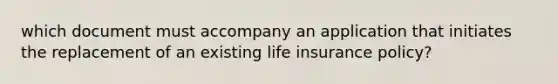 which document must accompany an application that initiates the replacement of an existing life insurance policy?