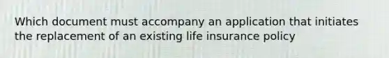 Which document must accompany an application that initiates the replacement of an existing life insurance policy