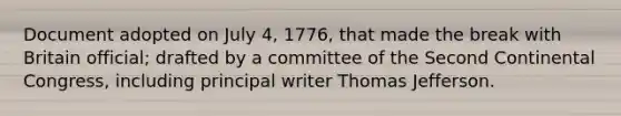 Document adopted on July 4, 1776, that made the break with Britain official; drafted by a committee of the <a href='https://www.questionai.com/knowledge/kQp0y2y2qD-second-continental-congress' class='anchor-knowledge'>second continental congress</a>, including principal writer <a href='https://www.questionai.com/knowledge/kHyncoPsXv-thomas-jefferson' class='anchor-knowledge'>thomas jefferson</a>.