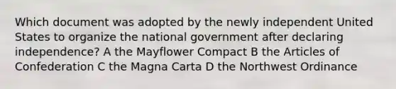 Which document was adopted by the newly independent United States to organize the national government after declaring independence? A the Mayflower Compact B the Articles of Confederation C the Magna Carta D the Northwest Ordinance