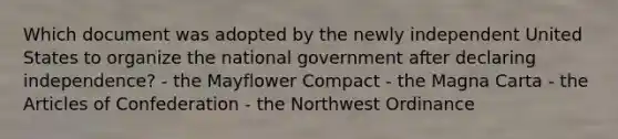 Which document was adopted by the newly independent United States to organize the national government after declaring independence? - the Mayflower Compact - the Magna Carta - the Articles of Confederation - the Northwest Ordinance