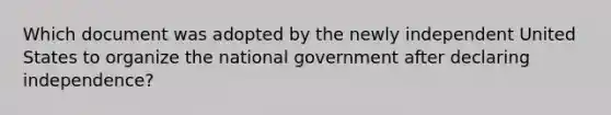 Which document was adopted by the newly independent United States to organize the national government after declaring independence?