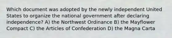 Which document was adopted by the newly independent United States to organize the national government after declaring independence? A) the Northwest Ordinance B) the Mayflower Compact C) the Articles of Confederation D) the Magna Carta