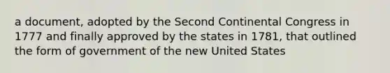 a document, adopted by the Second Continental Congress in 1777 and finally approved by the states in 1781, that outlined the form of government of the new United States