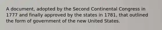 A document, adopted by the Second Continental Congress in 1777 and finally approved by the states in 1781, that outlined the form of government of the new United States.