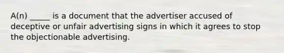 A(n) _____ is a document that the advertiser accused of deceptive or unfair advertising signs in which it agrees to stop the objectionable advertising.