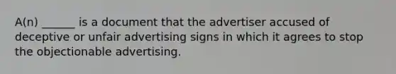 A(n) ______ is a document that the advertiser accused of deceptive or unfair advertising signs in which it agrees to stop the objectionable advertising.