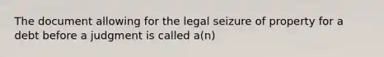 The document allowing for the legal seizure of property for a debt before a judgment is called a(n)