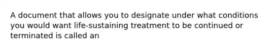 A document that allows you to designate under what conditions you would want life-sustaining treatment to be continued or terminated is called an