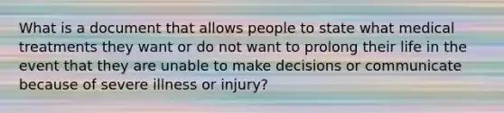 What is a document that allows people to state what medical treatments they want or do not want to prolong their life in the event that they are unable to make decisions or communicate because of severe illness or injury?