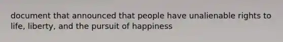 document that announced that people have unalienable rights to life, liberty, and the pursuit of happiness