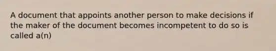 A document that appoints another person to make decisions if the maker of the document becomes incompetent to do so is called a(n)