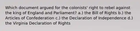 Which document argued for the colonists' right to rebel against the king of England and Parliament? a.) the Bill of Rights b.) the Articles of Confederation c.) the Declaration of Independence d.) the Virginia Declaration of Rights