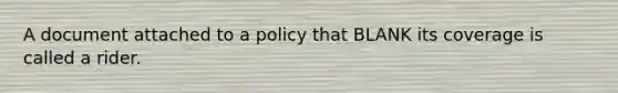 A document attached to a policy that BLANK its coverage is called a rider.