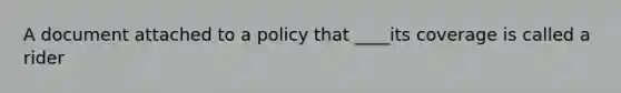 A document attached to a policy that ____its coverage is called a rider