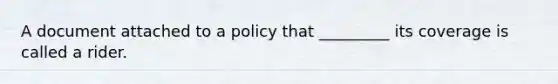 A document attached to a policy that _________ its coverage is called a rider.