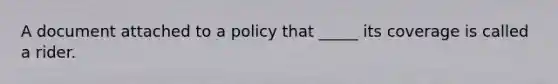 A document attached to a policy that _____ its coverage is called a rider.