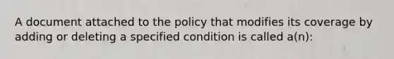 A document attached to the policy that modifies its coverage by adding or deleting a specified condition is called a(n):