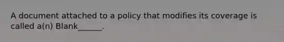 A document attached to a policy that modifies its coverage is called a(n) Blank______.