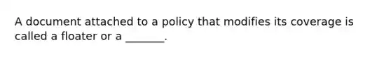 A document attached to a policy that modifies its coverage is called a floater or a _______.