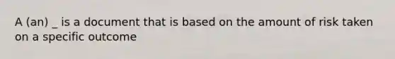 A (an) _ is a document that is based on the amount of risk taken on a specific outcome