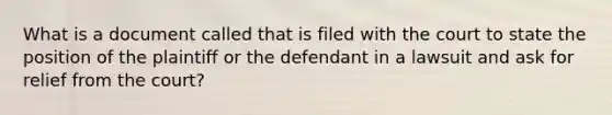 What is a document called that is filed with the court to state the position of the plaintiff or the defendant in a lawsuit and ask for relief from the court?