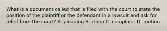 What is a document called that is filed with the court to state the position of the plaintiff or the defendant in a lawsuit and ask for relief from the court? A. pleading B. claim C. complaint D. motion