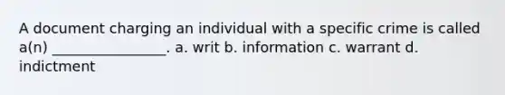 A document charging an individual with a specific crime is called a(n) ________________. a. writ b. information c. warrant d. indictment