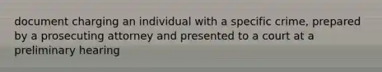 document charging an individual with a specific crime, prepared by a prosecuting attorney and presented to a court at a preliminary hearing