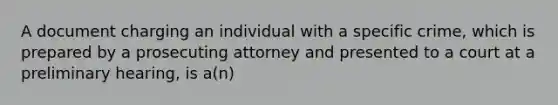 A document charging an individual with a specific crime, which is prepared by a prosecuting attorney and presented to a court at a preliminary hearing, is a(n)​