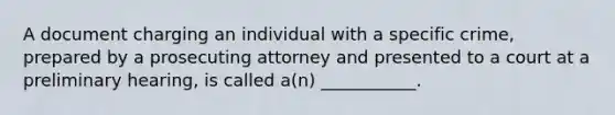 A document charging an individual with a specific crime, prepared by a prosecuting attorney and presented to a court at a preliminary hearing, is called a(n) ___________.