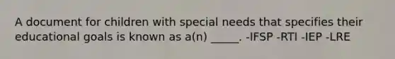 A document for children with special needs that specifies their educational goals is known as a(n) _____. -IFSP -RTI -IEP -LRE