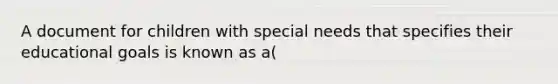 A document for children with special needs that specifies their educational goals is known as a(