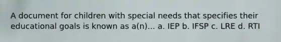 A document for children with special needs that specifies their educational goals is known as a(n)... a. IEP b. IFSP c. LRE d. RTI