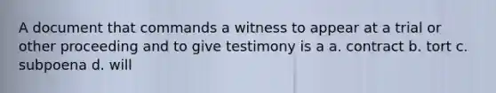 A document that commands a witness to appear at a trial or other proceeding and to give testimony is a a. contract b. tort c. subpoena d. will