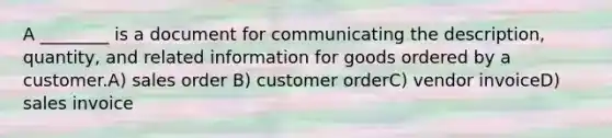 A ________ is a document for communicating the description, quantity, and related information for goods ordered by a customer.A) sales order B) customer orderC) vendor invoiceD) sales invoice