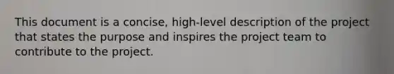 This document is a concise, high-level description of the project that states the purpose and inspires the project team to contribute to the project.