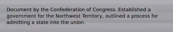 Document by the Confederation of Congress. Established a government for the Northwest Territory, outlined a process for admitting a state into the union.