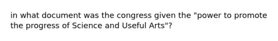 in what document was the congress given the "power to promote the progress of Science and Useful Arts"?