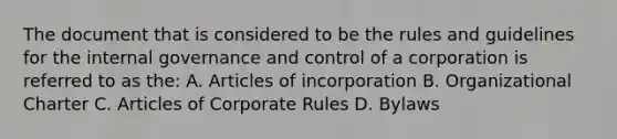 The document that is considered to be the rules and guidelines for the internal governance and control of a corporation is referred to as the: A. Articles of incorporation B. Organizational Charter C. Articles of Corporate Rules D. Bylaws