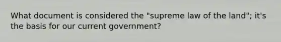 What document is considered the "supreme law of the land"; it's the basis for our current government?