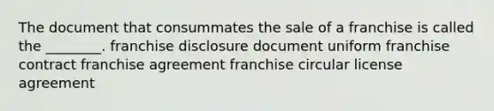 The document that consummates the sale of a franchise is called the ________. franchise disclosure document uniform franchise contract franchise agreement franchise circular license agreement