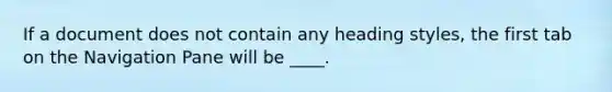 If a document does not contain any heading styles, the first tab on the Navigation Pane will be ____.