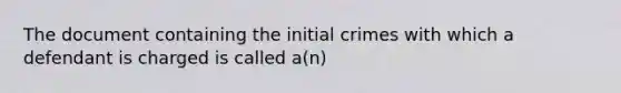 The document containing the initial crimes with which a defendant is charged is called a(n)