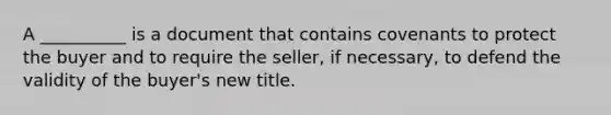 A __________ is a document that contains covenants to protect the buyer and to require the seller, if necessary, to defend the validity of the buyer's new title.