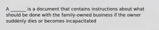 A _______ is a document that contains instructions about what should be done with the family-owned business if the owner suddenly dies or becomes incapacitated