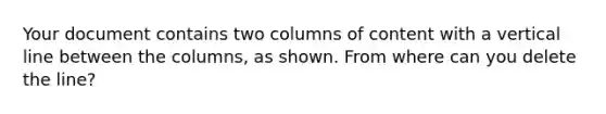 Your document contains two columns of content with a vertical line between the columns, as shown. From where can you delete the line?